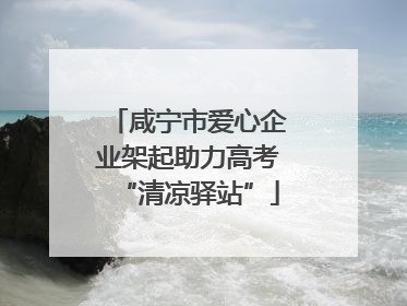 咸宁市爱心企业架起助力高考“清凉驿站”