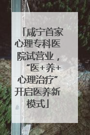 咸宁首家心理专科医院试营业，“医+养+心理治疗”开启医养新模式