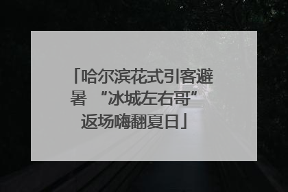 哈尔滨花式引客避暑 “冰城左右哥”返场嗨翻夏日