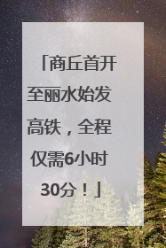 商丘首开至丽水始发高铁，全程仅需6小时30分！