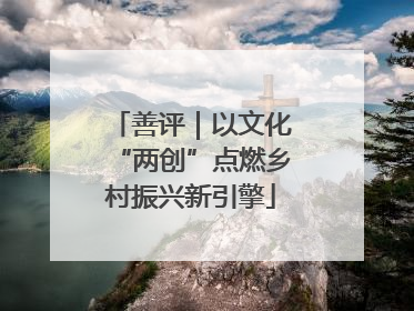 善评｜以文化“两创”点燃乡村振兴新引擎