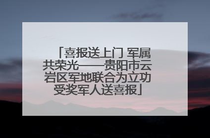 喜报送上门 军属共荣光——贵阳市云岩区军地联合为立功受奖军人送喜报
