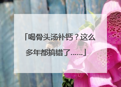 喝骨头汤补钙？这么多年都搞错了……