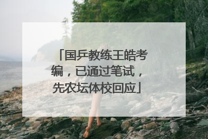 国乒教练王皓考编，已通过笔试，先农坛体校回应
