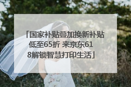 国家补贴叠加换新补贴低至65折 来京东618解锁智慧打印生活