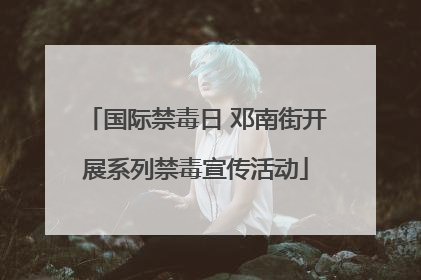 国际禁毒日 邓南街开展系列禁毒宣传活动