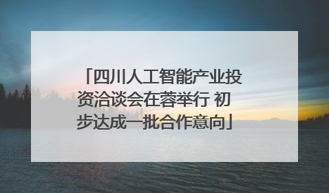 四川人工智能产业投资洽谈会在蓉举行 初步达成一批合作意向