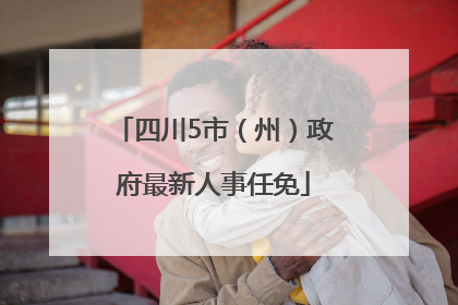 四川5市（州）政府最新人事任免