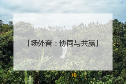 场外音：协同与共赢