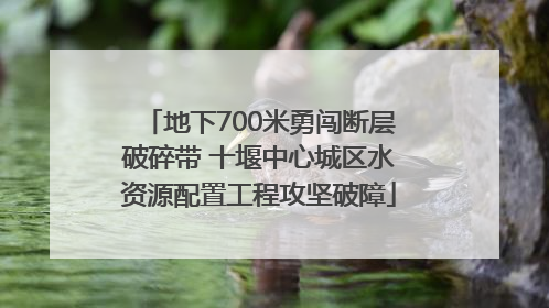 地下700米勇闯断层破碎带 十堰中心城区水资源配置工程攻坚破障