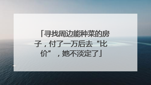 寻找周边能种菜的房子，付了一万后去“比价”，她不淡定了
