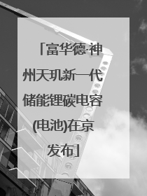 富华德·神州天玑新一代储能锂碳电容(电池)在京发布