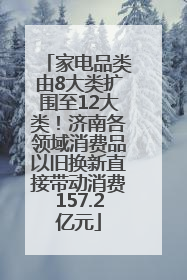 家电品类由8大类扩围至12大类！济南各领域消费品以旧换新直接带动消费157.2亿元