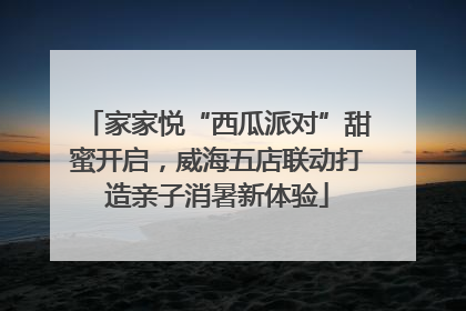 家家悦“西瓜派对”甜蜜开启，威海五店联动打造亲子消暑新体验
