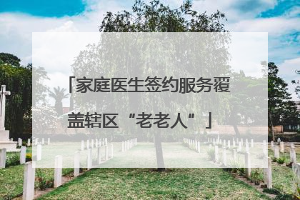 家庭医生签约服务覆盖辖区“老老人”