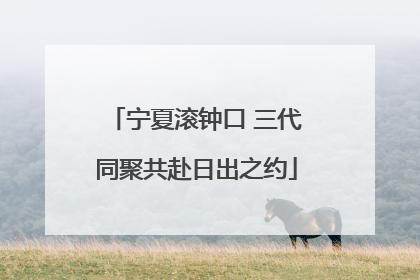 宁夏滚钟口 三代同聚共赴日出之约