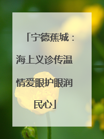 宁德蕉城：海上义诊传温情爱眼护眼润民心