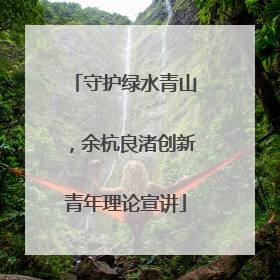 守护绿水青山，余杭良渚创新青年理论宣讲