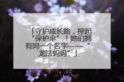 守护成长路，撑起“保护伞”！她们拥有同一个名字——“龙法妈妈”