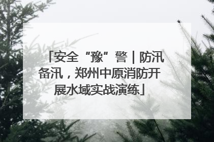 安全“豫”警｜防汛备汛，郑州中原消防开展水域实战演练