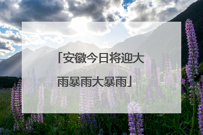 安徽今日将迎大雨暴雨大暴雨