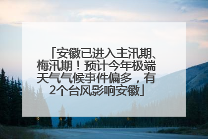 安徽已进入主汛期、梅汛期！预计今年极端天气气候事件偏多，有2个台风影响安徽