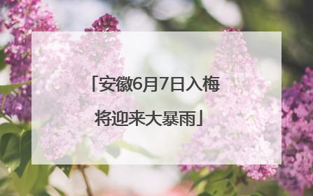 安徽6月7日入梅 将迎来大暴雨