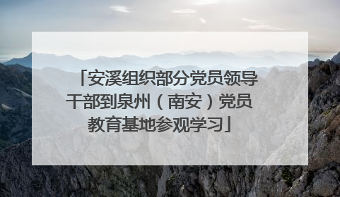 安溪组织部分党员领导干部到泉州（南安）党员教育基地参观学习