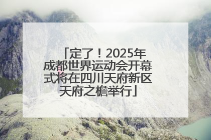 定了！2025年成都世界运动会开幕式将在四川天府新区天府之檐举行