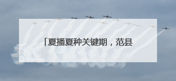 夏播夏种关键期，范县释放强劲“水动力”