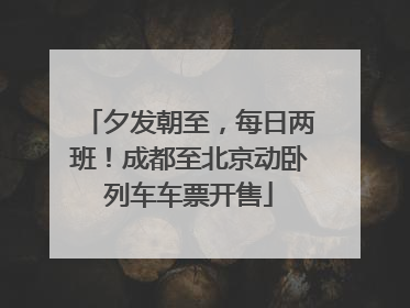 夕发朝至，每日两班！成都至北京动卧列车车票开售