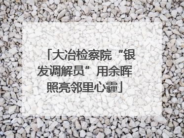 大冶检察院“银发调解员”用余晖照亮邻里心霾