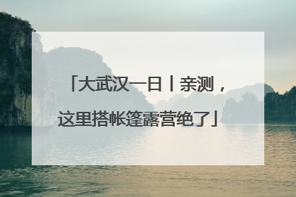 大武汉一日丨亲测，这里搭帐篷露营绝了