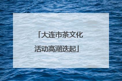 大连市茶文化活动高潮迭起