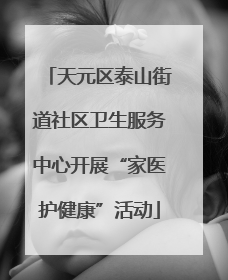 天元区泰山街道社区卫生服务中心开展“家医护健康”活动