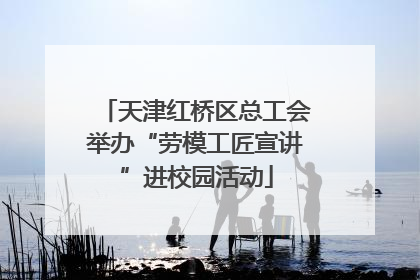 天津红桥区总工会举办“劳模工匠宣讲”进校园活动