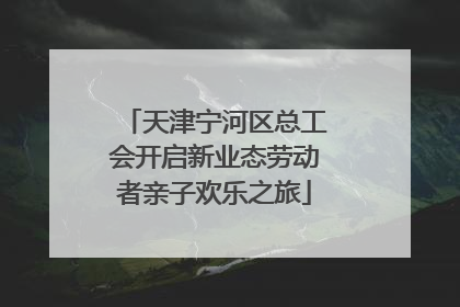 天津宁河区总工会开启新业态劳动者亲子欢乐之旅