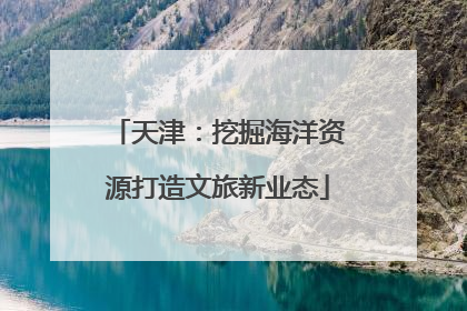 天津：挖掘海洋资源打造文旅新业态