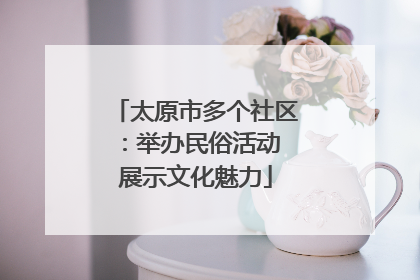 太原市多个社区：举办民俗活动 展示文化魅力
