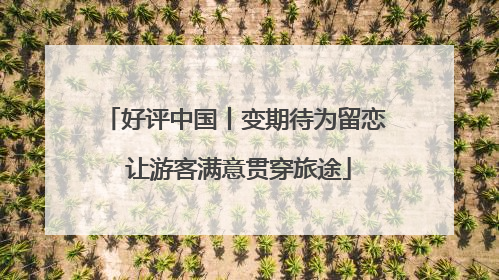 好评中国丨变期待为留恋 让游客满意贯穿旅途