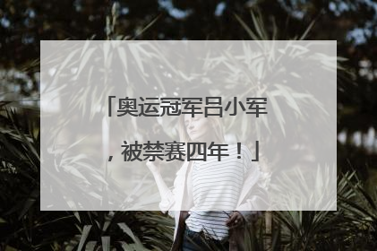 奥运冠军吕小军，被禁赛四年！