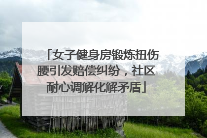女子健身房锻炼扭伤腰引发赔偿纠纷，社区耐心调解化解矛盾