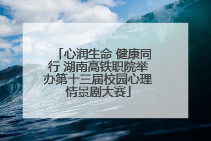 心润生命 健康同行 湖南高铁职院举办第十三届校园心理情景剧大赛