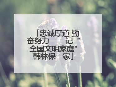 忠诚厚道 勤奋努力——记“全国文明家庭”韩林保一家