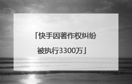 快手因著作权纠纷被执行3300万