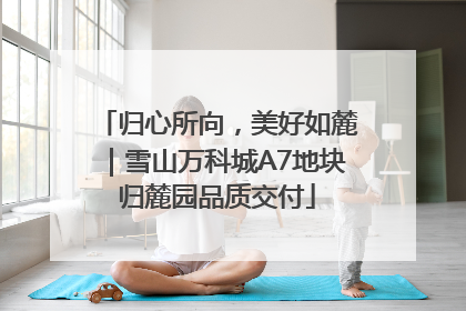 归心所向，美好如麓｜雪山万科城A7地块归麓园品质交付