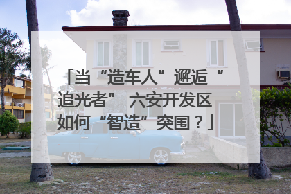 当“造车人”邂逅“追光者” 六安开发区如何“智造”突围？