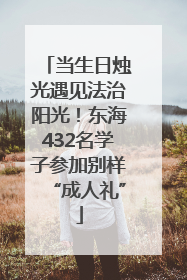 当生日烛光遇见法治阳光！东海432名学子参加别样“成人礼”
