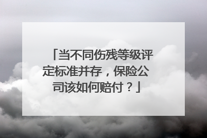 当不同伤残等级评定标准并存，保险公司该如何赔付？