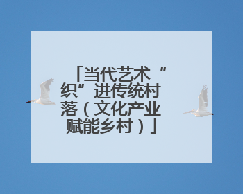当代艺术“织”进传统村落（文化产业赋能乡村）